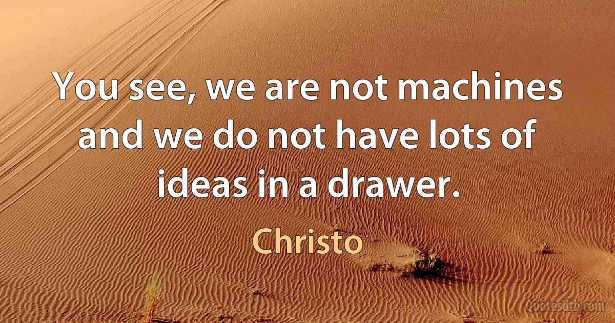 You see, we are not machines and we do not have lots of ideas in a drawer. (Christo)