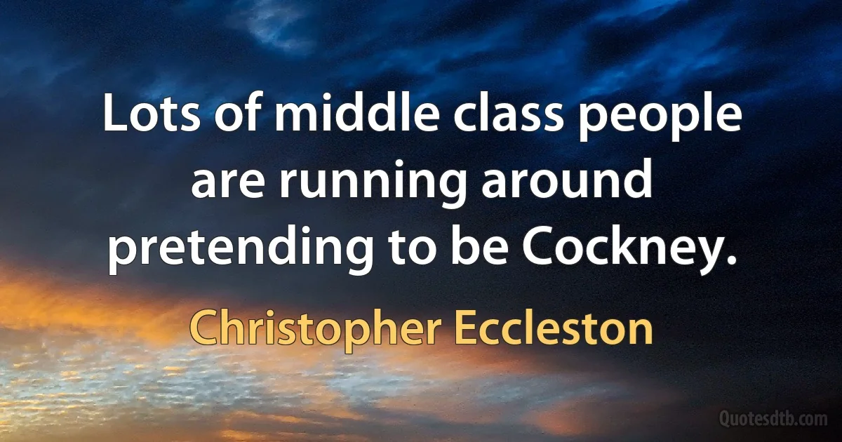 Lots of middle class people are running around pretending to be Cockney. (Christopher Eccleston)