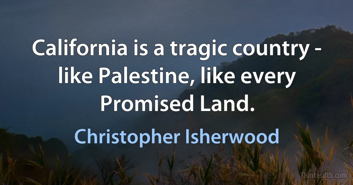 California is a tragic country - like Palestine, like every Promised Land. (Christopher Isherwood)