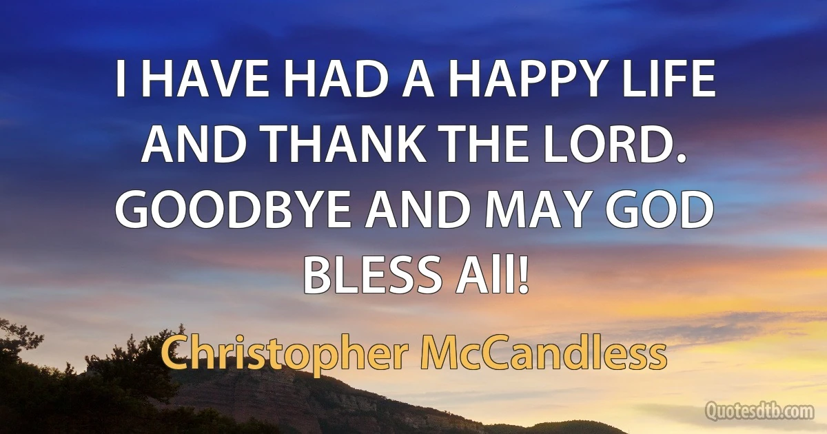 I HAVE HAD A HAPPY LIFE AND THANK THE LORD. GOODBYE AND MAY GOD BLESS All! (Christopher McCandless)