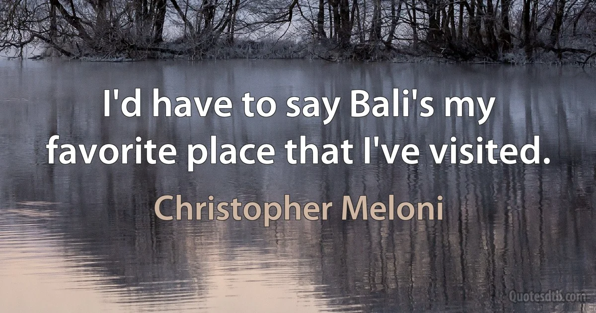 I'd have to say Bali's my favorite place that I've visited. (Christopher Meloni)