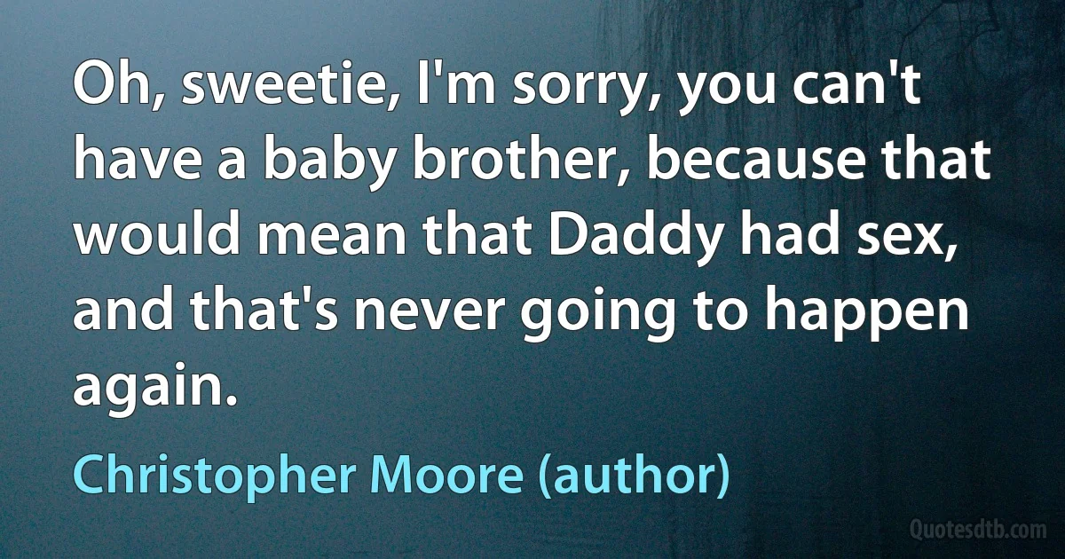 Oh, sweetie, I'm sorry, you can't have a baby brother, because that would mean that Daddy had sex, and that's never going to happen again. (Christopher Moore (author))