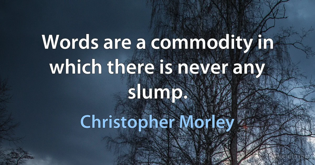 Words are a commodity in which there is never any slump. (Christopher Morley)