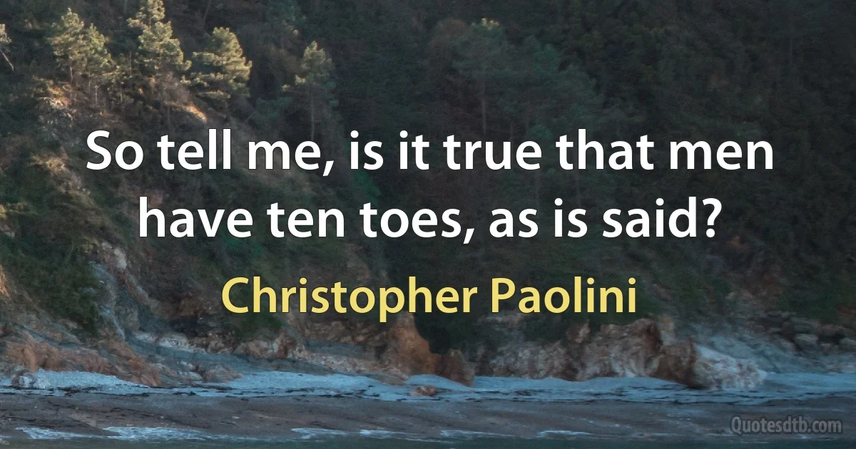 So tell me, is it true that men have ten toes, as is said? (Christopher Paolini)