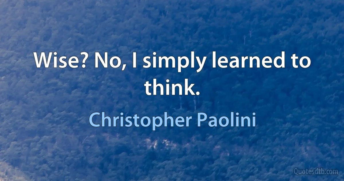 Wise? No, I simply learned to think. (Christopher Paolini)