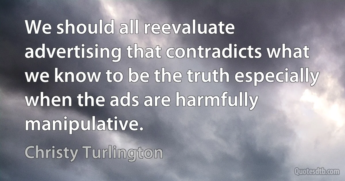 We should all reevaluate advertising that contradicts what we know to be the truth especially when the ads are harmfully manipulative. (Christy Turlington)