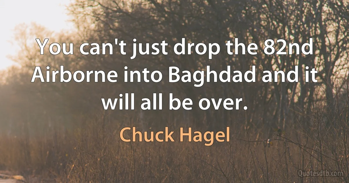 You can't just drop the 82nd Airborne into Baghdad and it will all be over. (Chuck Hagel)