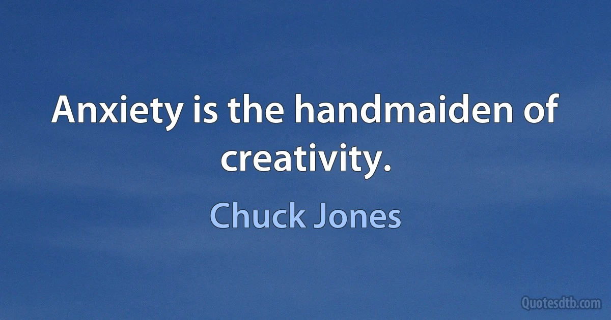 Anxiety is the handmaiden of creativity. (Chuck Jones)