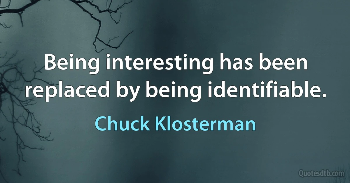 Being interesting has been replaced by being identifiable. (Chuck Klosterman)