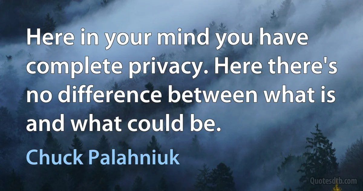 Here in your mind you have complete privacy. Here there's no difference between what is and what could be. (Chuck Palahniuk)