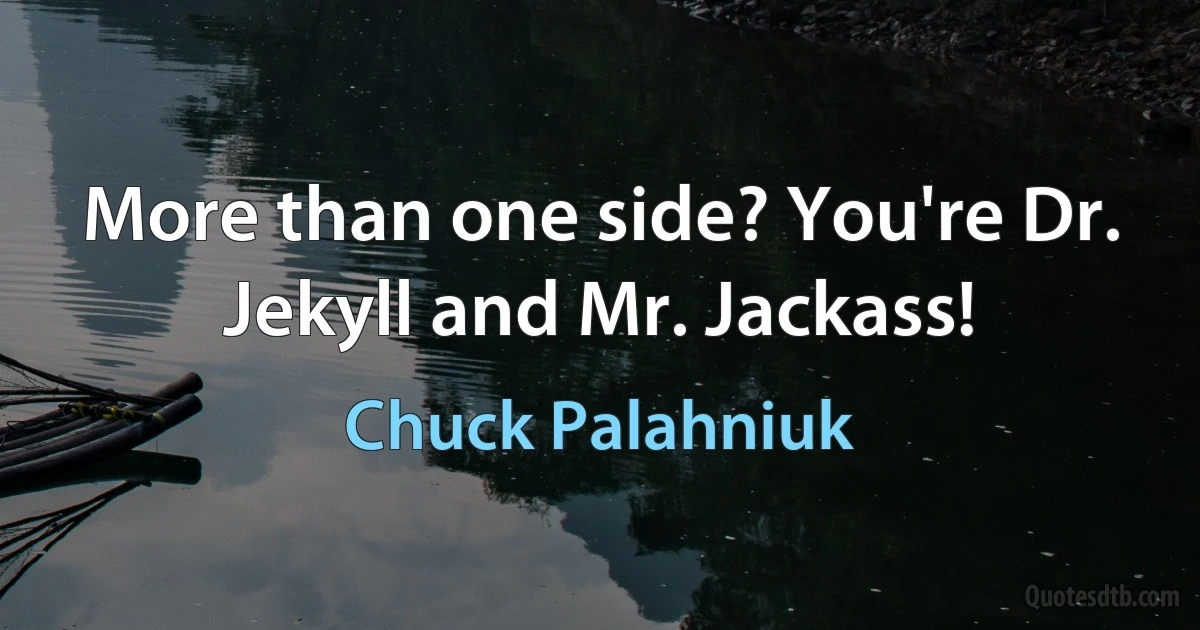 More than one side? You're Dr. Jekyll and Mr. Jackass! (Chuck Palahniuk)