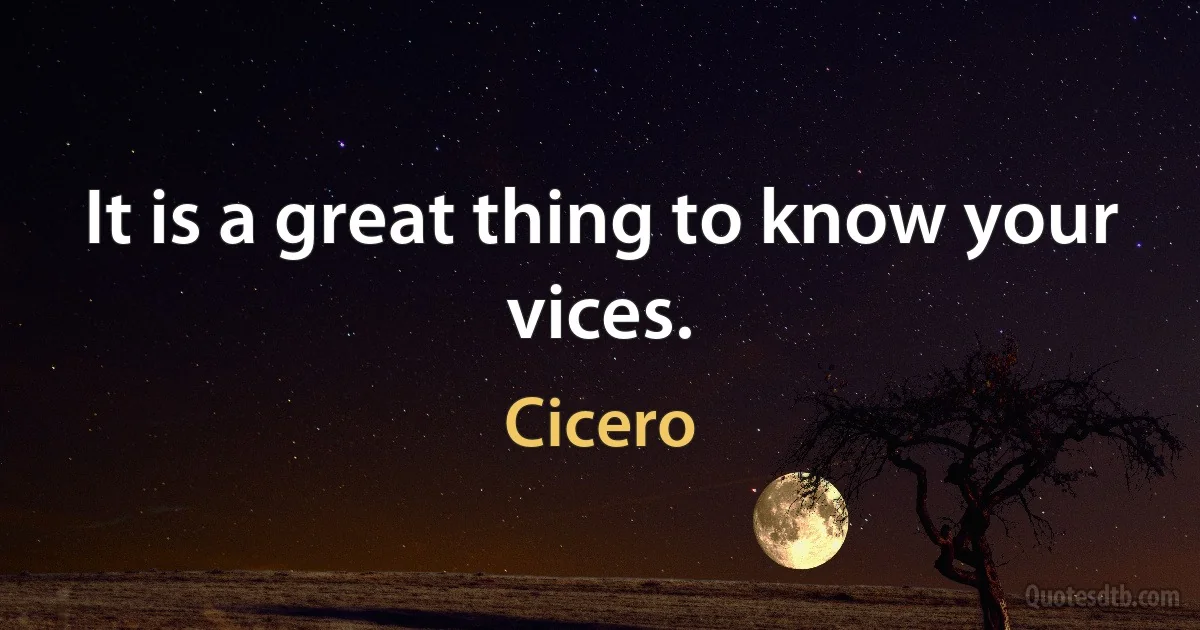 It is a great thing to know your vices. (Cicero)