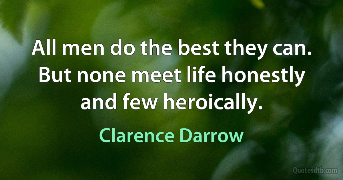 All men do the best they can. But none meet life honestly and few heroically. (Clarence Darrow)