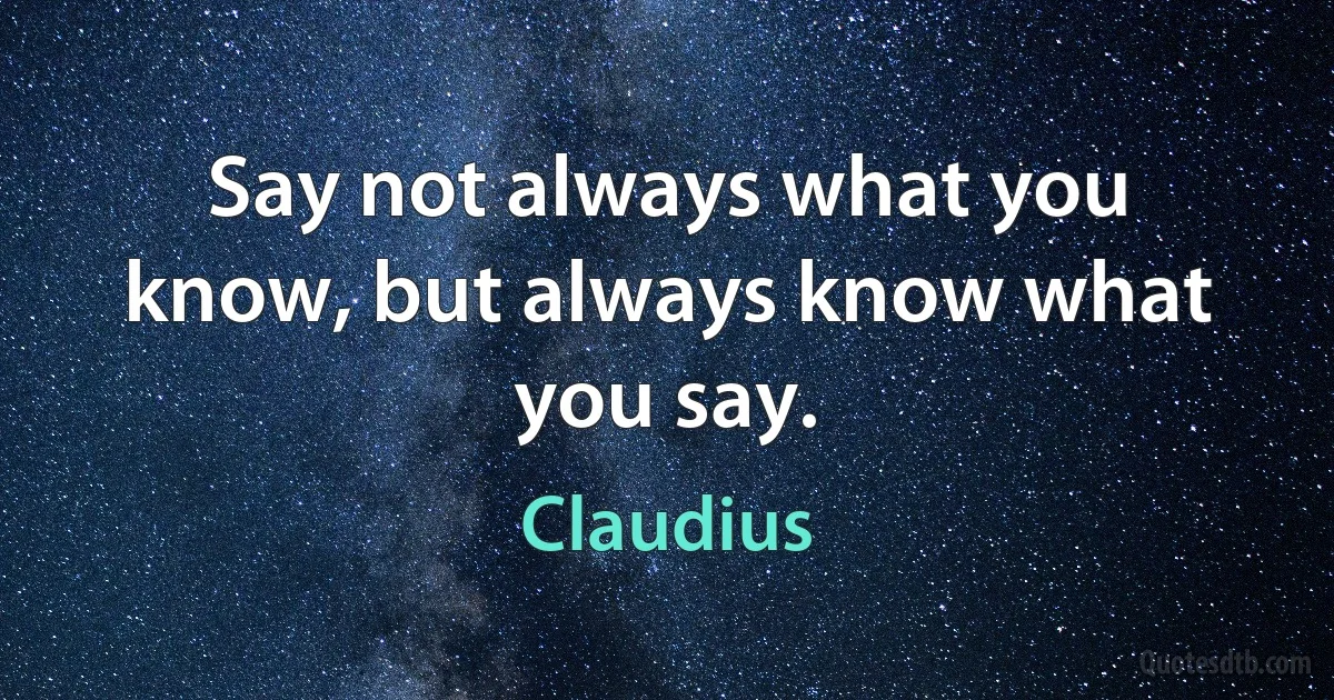 Say not always what you know, but always know what you say. (Claudius)