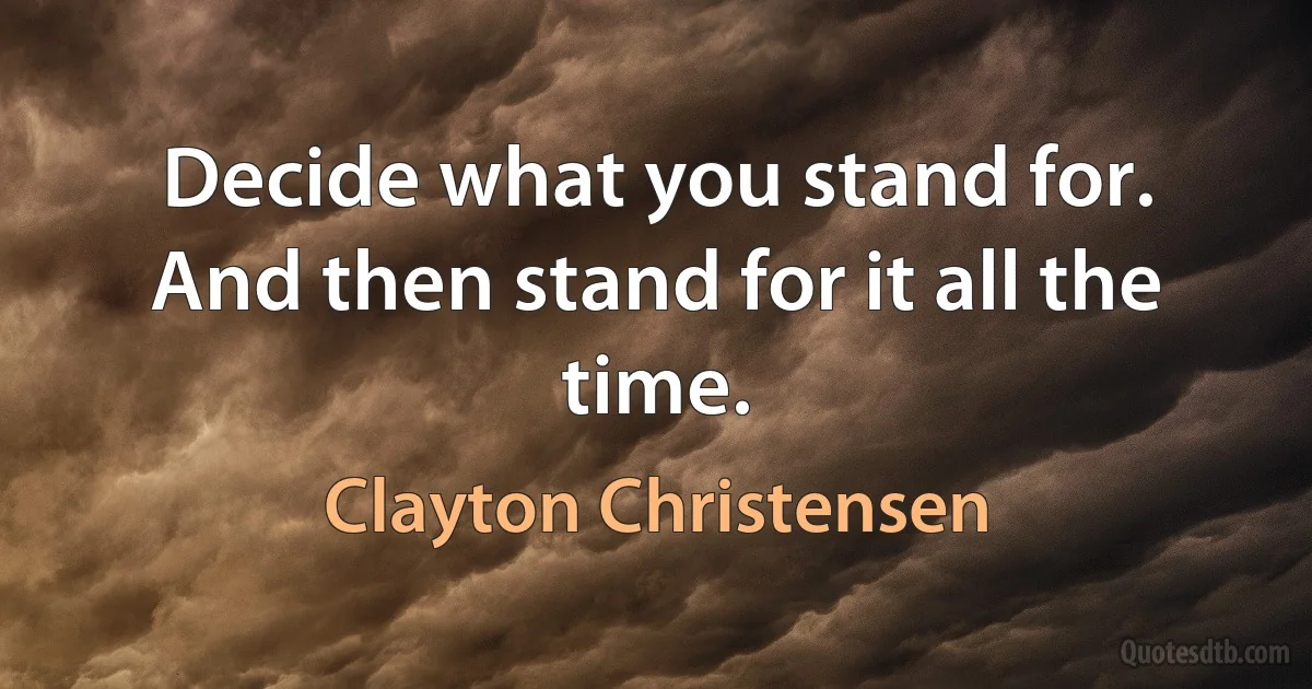 Decide what you stand for. And then stand for it all the time. (Clayton Christensen)