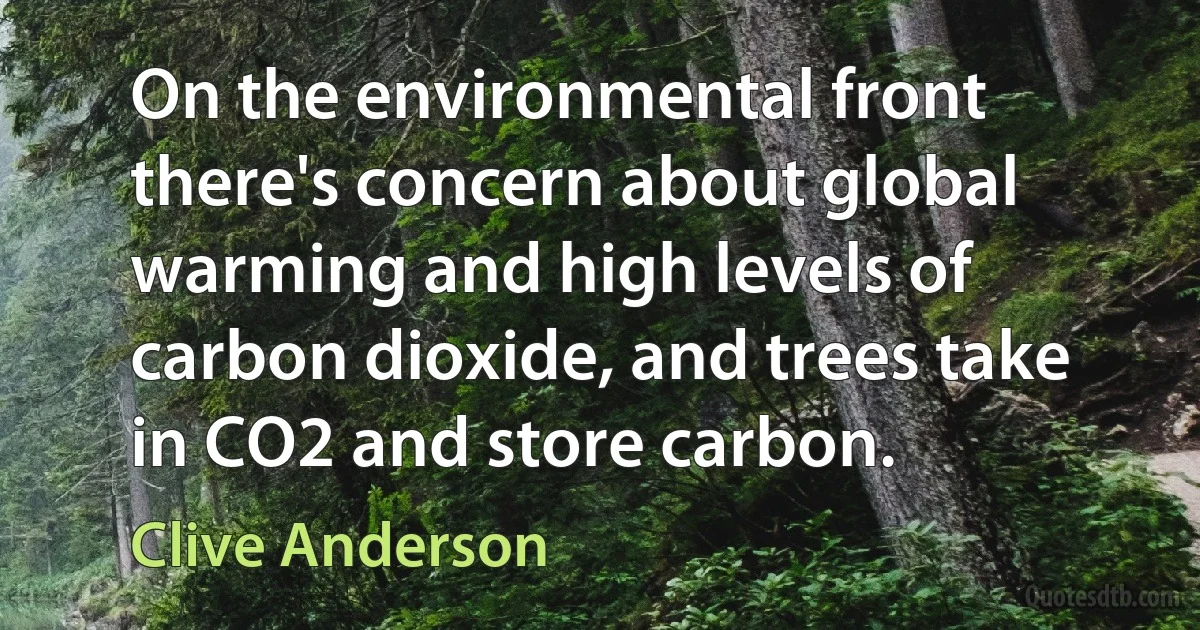 On the environmental front there's concern about global warming and high levels of carbon dioxide, and trees take in CO2 and store carbon. (Clive Anderson)