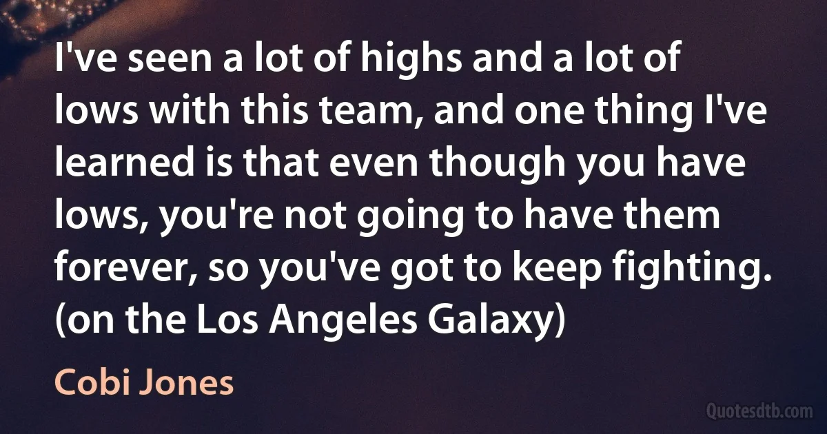 I've seen a lot of highs and a lot of lows with this team, and one thing I've learned is that even though you have lows, you're not going to have them forever, so you've got to keep fighting.
(on the Los Angeles Galaxy) (Cobi Jones)