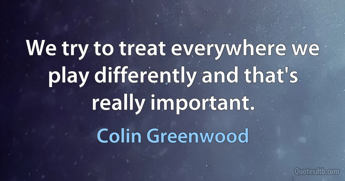 We try to treat everywhere we play differently and that's really important. (Colin Greenwood)