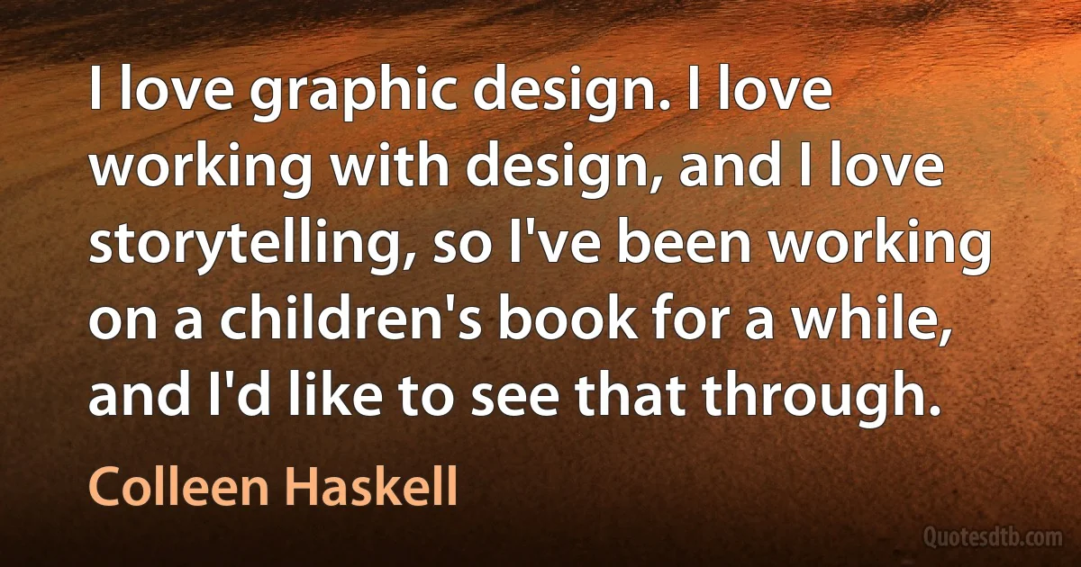 I love graphic design. I love working with design, and I love storytelling, so I've been working on a children's book for a while, and I'd like to see that through. (Colleen Haskell)