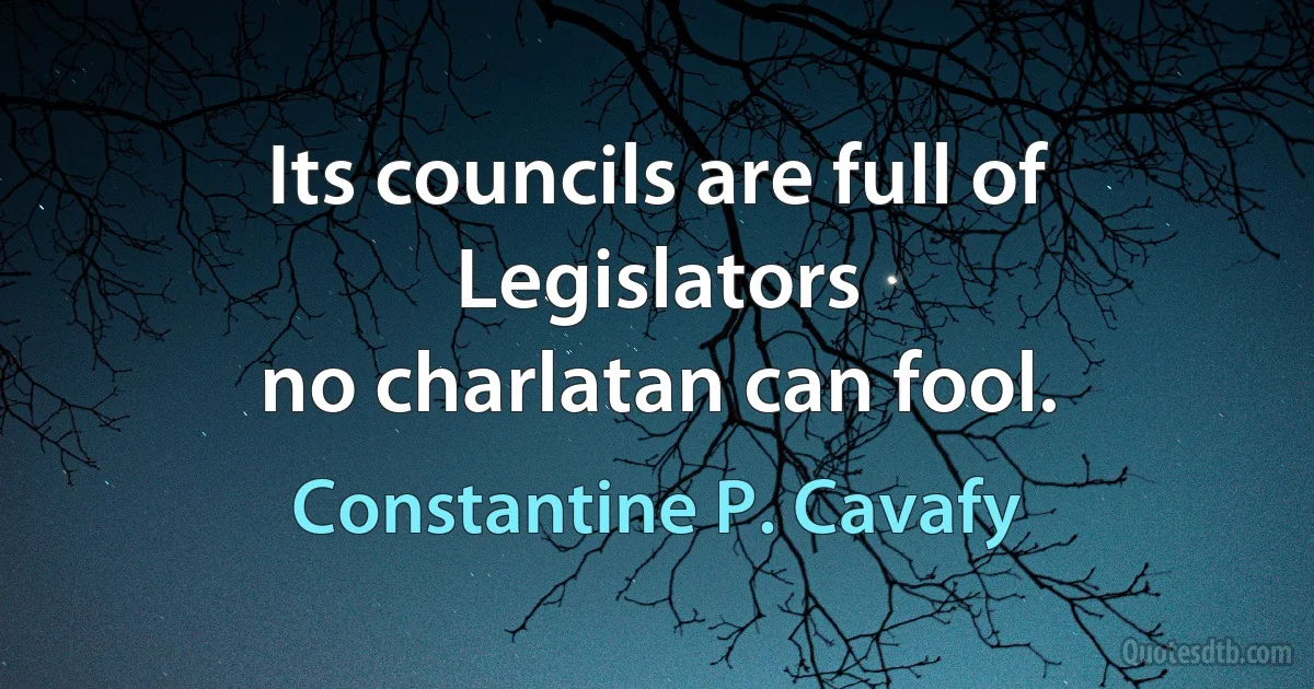 Its councils are full of Legislators
no charlatan can fool. (Constantine P. Cavafy)