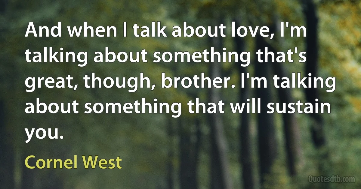 And when I talk about love, I'm talking about something that's great, though, brother. I'm talking about something that will sustain you. (Cornel West)