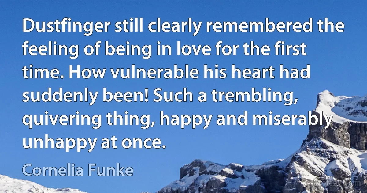 Dustfinger still clearly remembered the feeling of being in love for the first time. How vulnerable his heart had suddenly been! Such a trembling, quivering thing, happy and miserably unhappy at once. (Cornelia Funke)