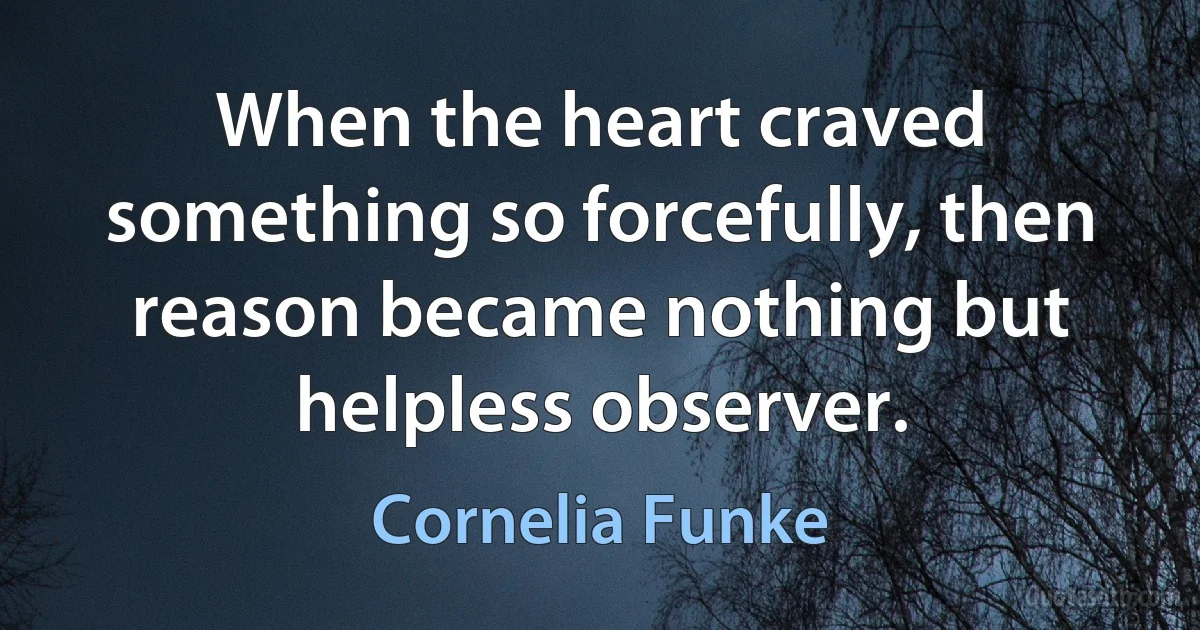 When the heart craved something so forcefully, then reason became nothing but helpless observer. (Cornelia Funke)