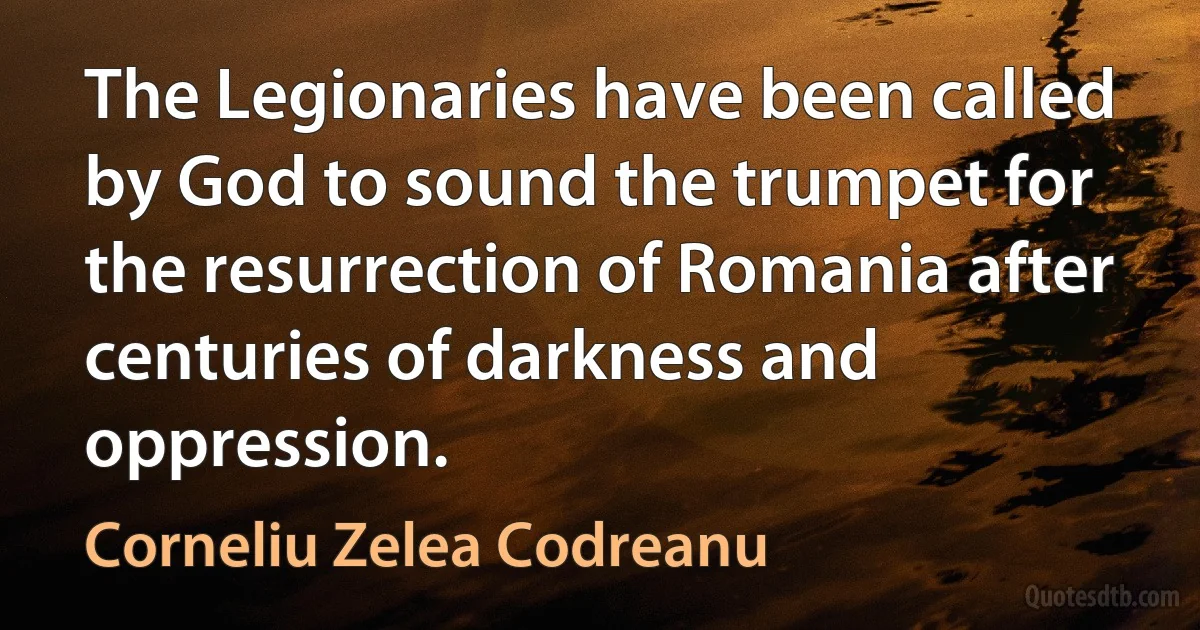 The Legionaries have been called by God to sound the trumpet for the resurrection of Romania after centuries of darkness and oppression. (Corneliu Zelea Codreanu)