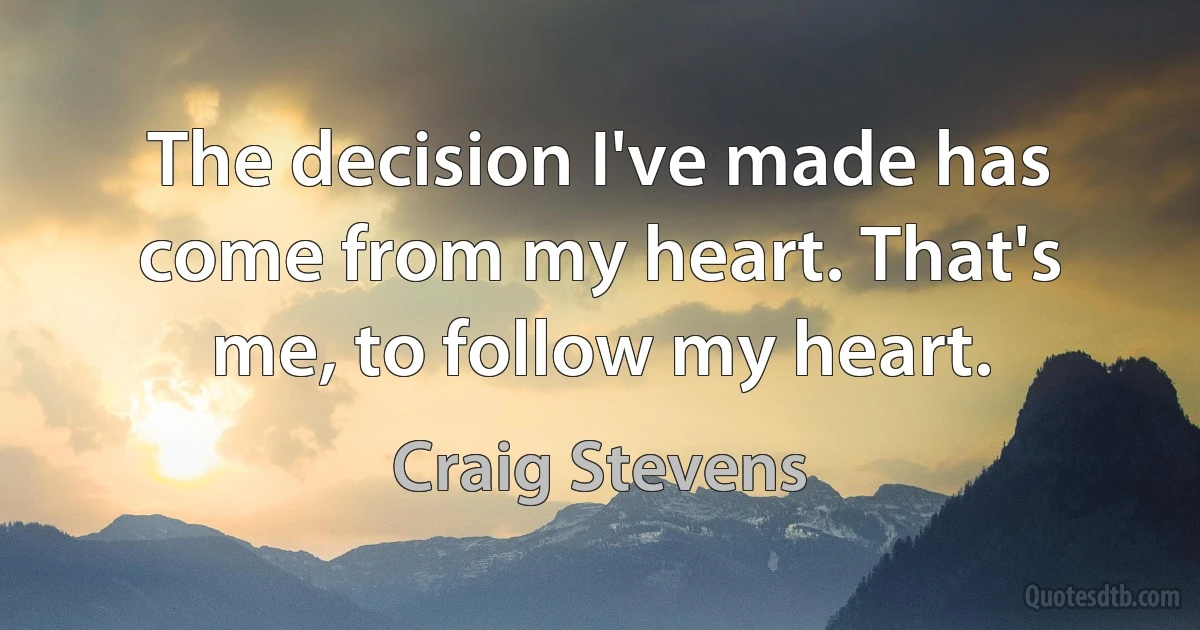 The decision I've made has come from my heart. That's me, to follow my heart. (Craig Stevens)