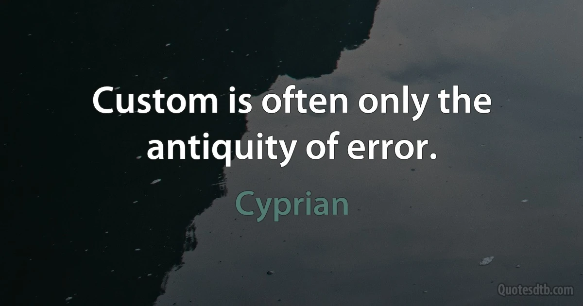 Custom is often only the antiquity of error. (Cyprian)