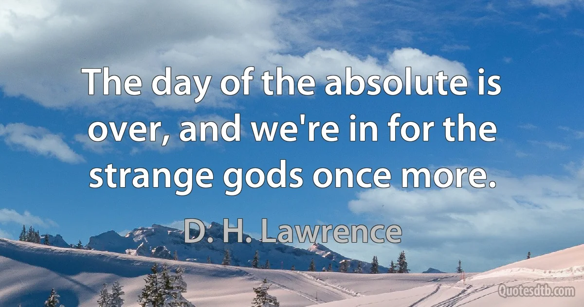 The day of the absolute is over, and we're in for the strange gods once more. (D. H. Lawrence)