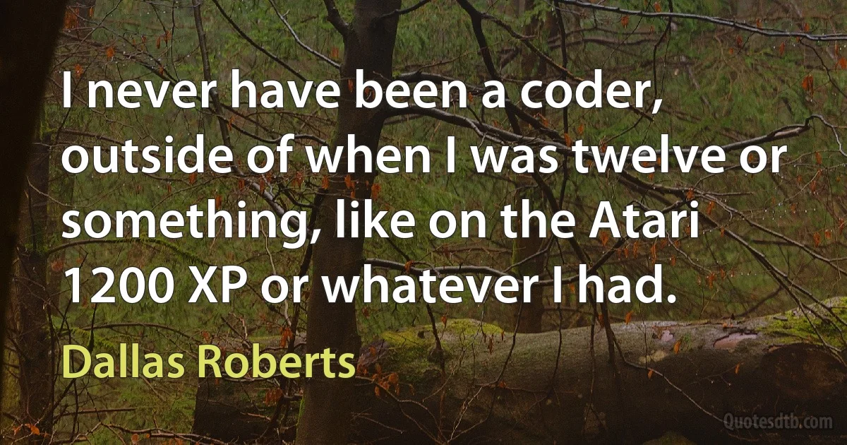 I never have been a coder, outside of when I was twelve or something, like on the Atari 1200 XP or whatever I had. (Dallas Roberts)