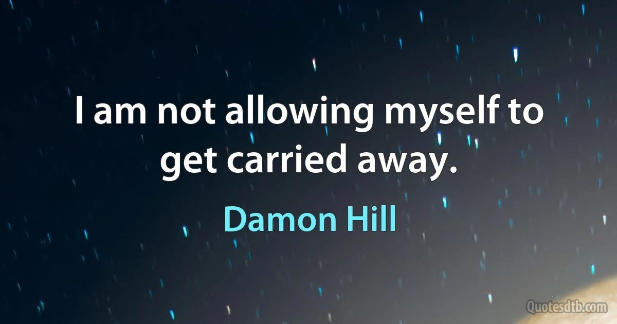 I am not allowing myself to get carried away. (Damon Hill)