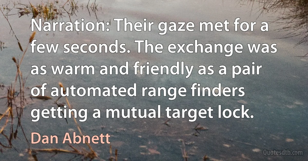 Narration: Their gaze met for a few seconds. The exchange was as warm and friendly as a pair of automated range finders getting a mutual target lock. (Dan Abnett)