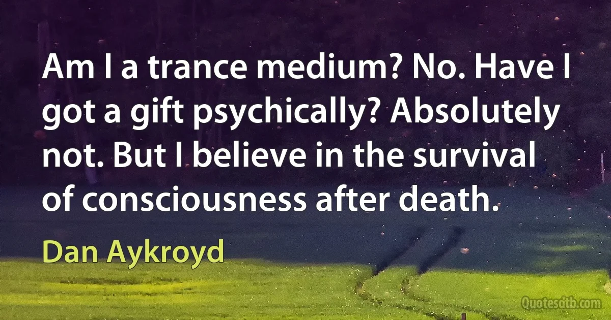 Am I a trance medium? No. Have I got a gift psychically? Absolutely not. But I believe in the survival of consciousness after death. (Dan Aykroyd)