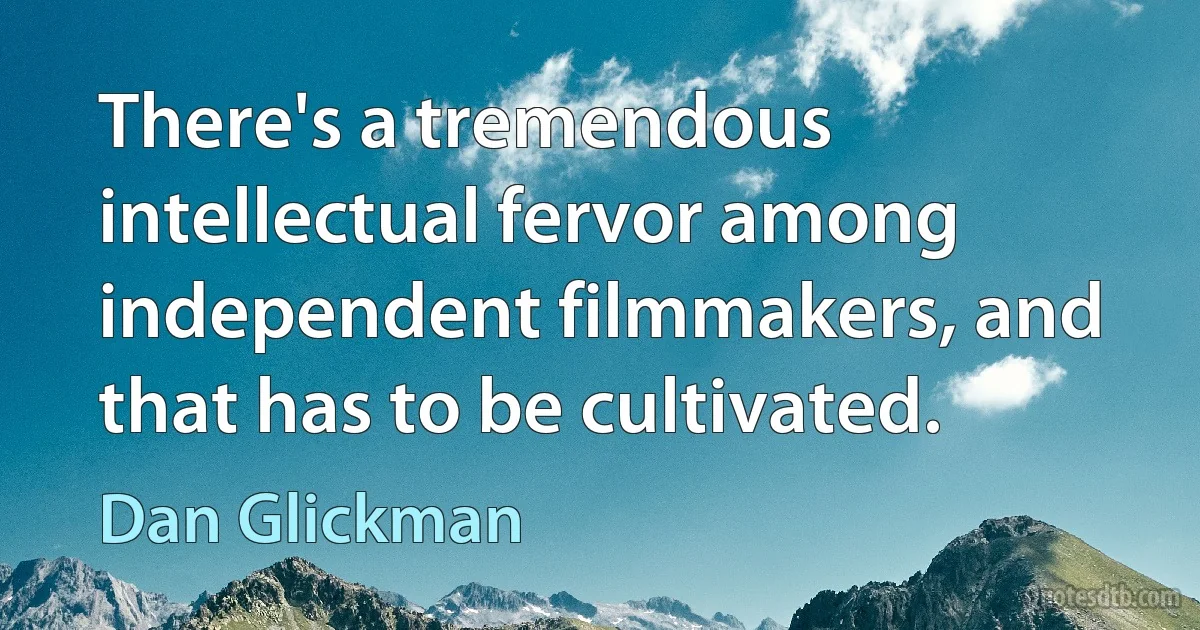 There's a tremendous intellectual fervor among independent filmmakers, and that has to be cultivated. (Dan Glickman)