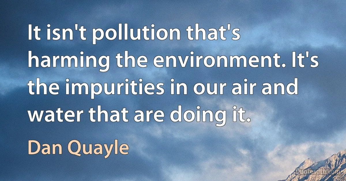 It isn't pollution that's harming the environment. It's the impurities in our air and water that are doing it. (Dan Quayle)