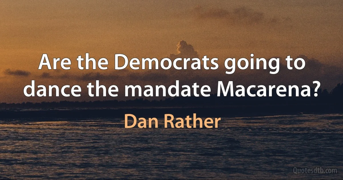 Are the Democrats going to dance the mandate Macarena? (Dan Rather)