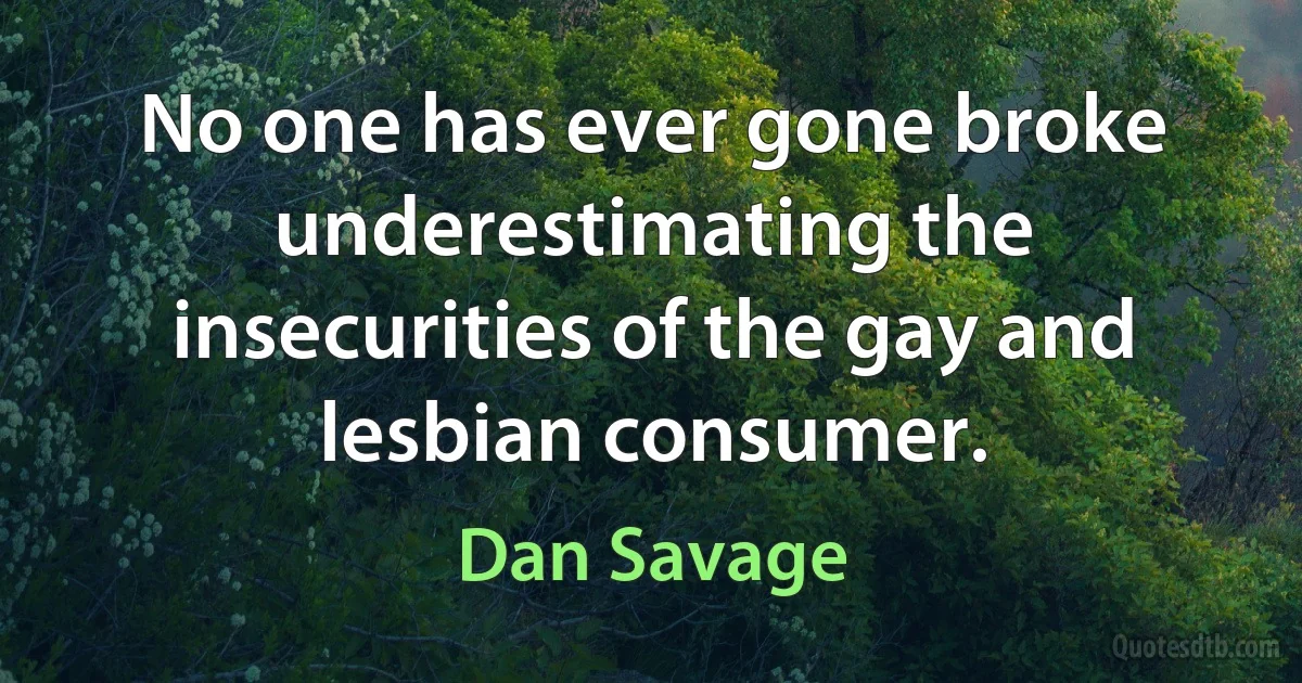 No one has ever gone broke underestimating the insecurities of the gay and lesbian consumer. (Dan Savage)