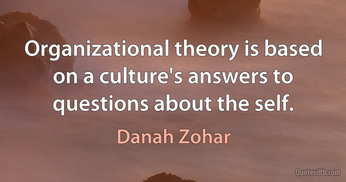 Organizational theory is based on a culture's answers to questions about the self. (Danah Zohar)