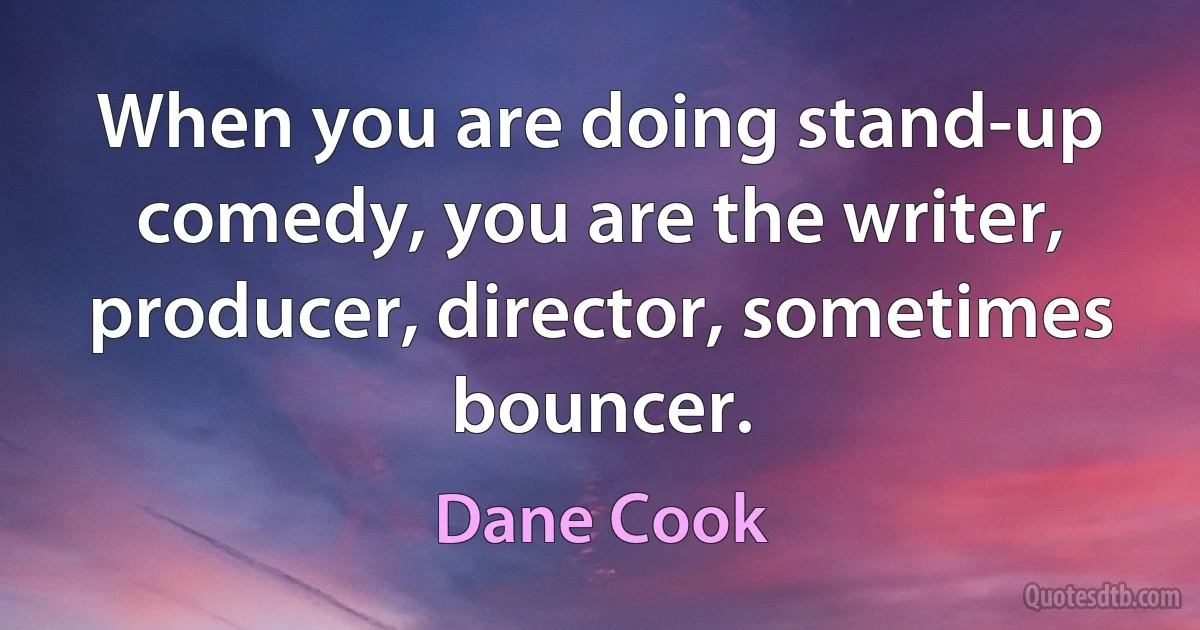 When you are doing stand-up comedy, you are the writer, producer, director, sometimes bouncer. (Dane Cook)