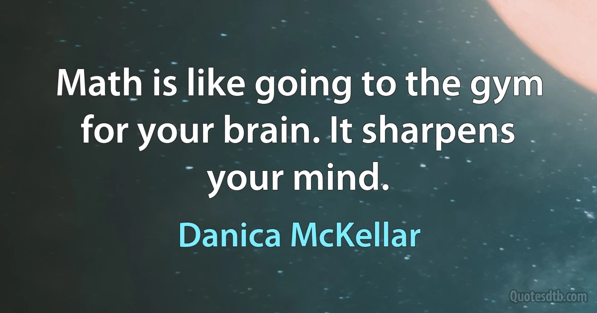 Math is like going to the gym for your brain. It sharpens your mind. (Danica McKellar)