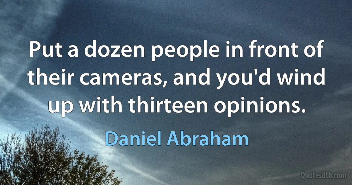 Put a dozen people in front of their cameras, and you'd wind up with thirteen opinions. (Daniel Abraham)