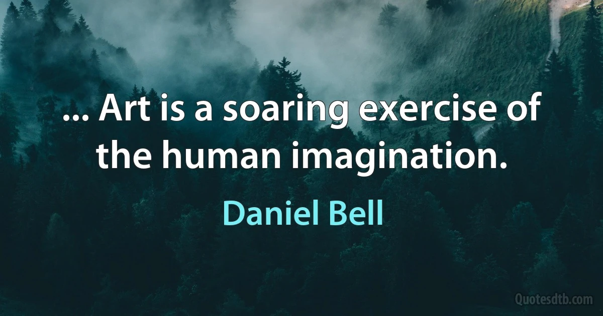 ... Art is a soaring exercise of the human imagination. (Daniel Bell)