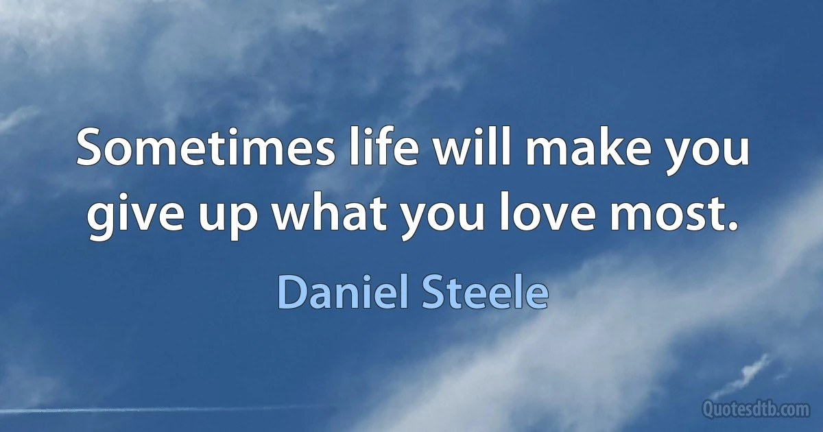 Sometimes life will make you give up what you love most. (Daniel Steele)