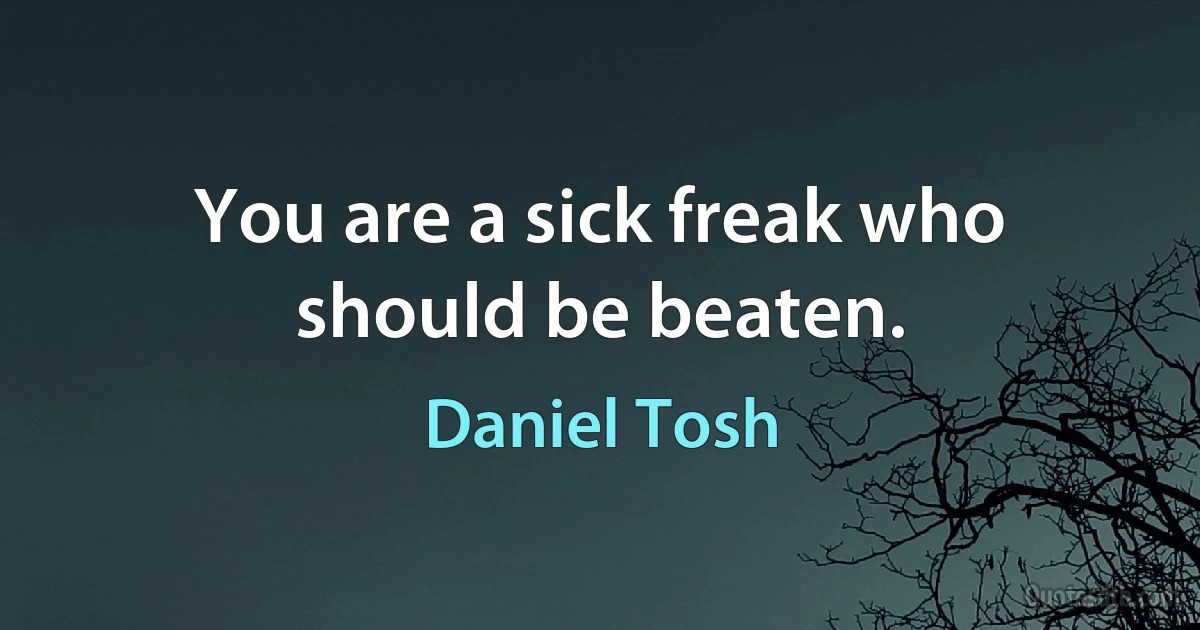 You are a sick freak who should be beaten. (Daniel Tosh)