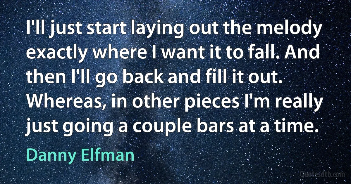 I'll just start laying out the melody exactly where I want it to fall. And then I'll go back and fill it out. Whereas, in other pieces I'm really just going a couple bars at a time. (Danny Elfman)