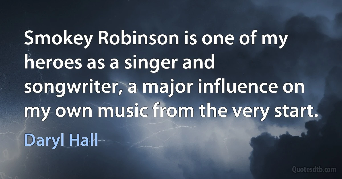 Smokey Robinson is one of my heroes as a singer and songwriter, a major influence on my own music from the very start. (Daryl Hall)