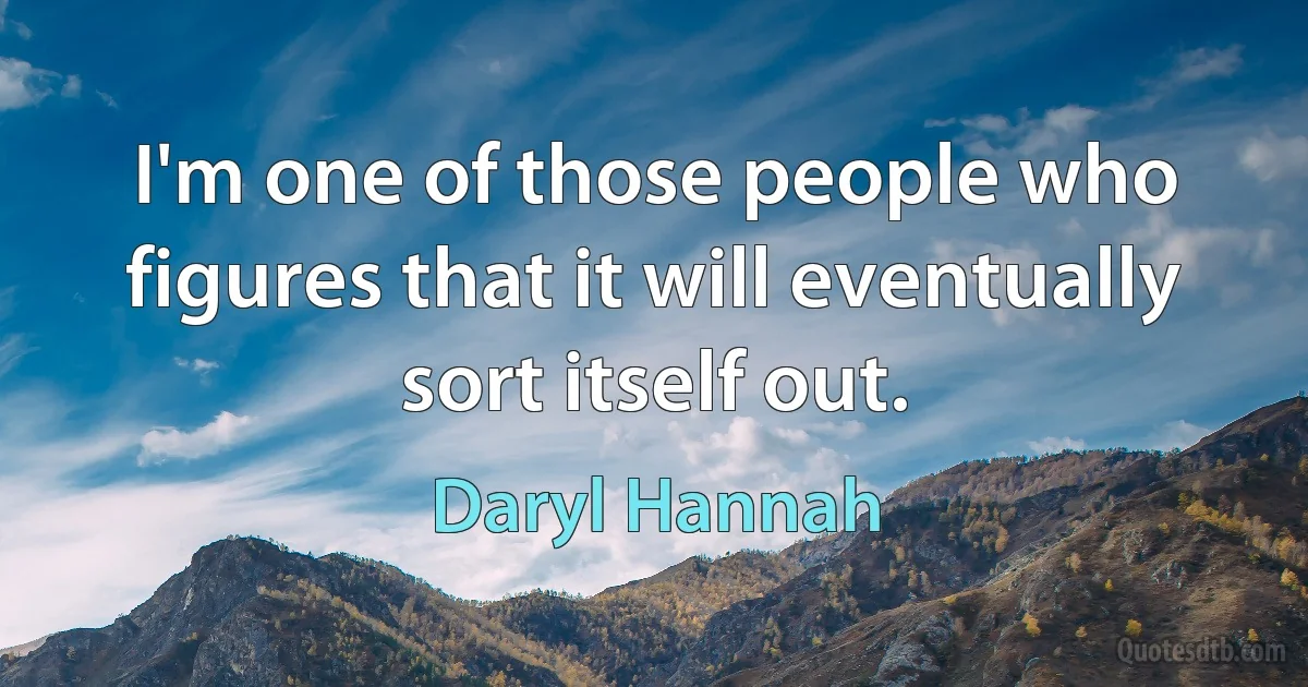 I'm one of those people who figures that it will eventually sort itself out. (Daryl Hannah)