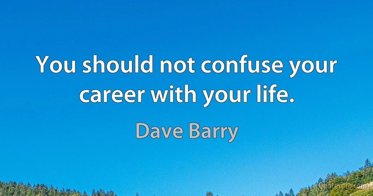 You should not confuse your career with your life. (Dave Barry)